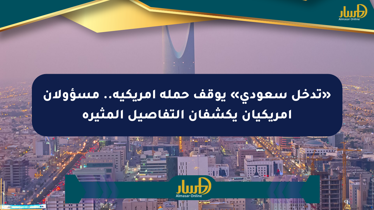 «تدخل سعودي» يوقف حملة أمريكية.. مسؤولان أمريكيان يكشفان التفاصيل المثيرة